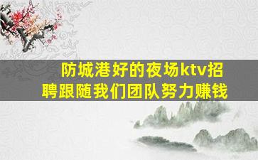 防城港好的夜场ktv招聘跟随我们团队努力赚钱